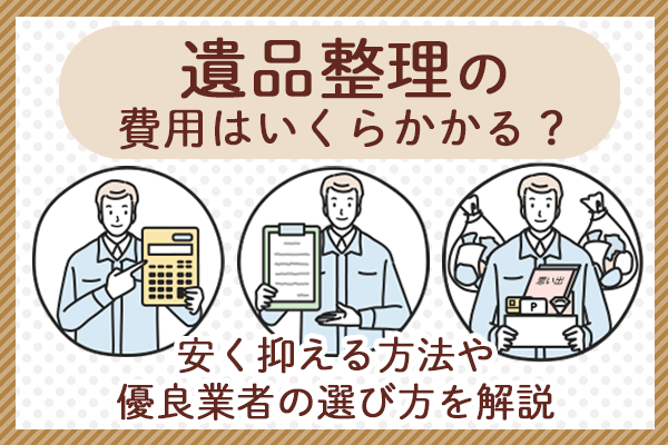 遺品整理の費用はいくらかかる？安く抑える方法や優良業者の選び方を解説