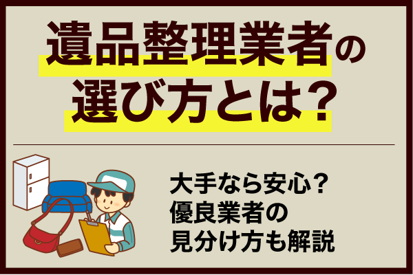 遺品整理業者の選び方とは？大手なら安心？優良業者の見分け方も解説