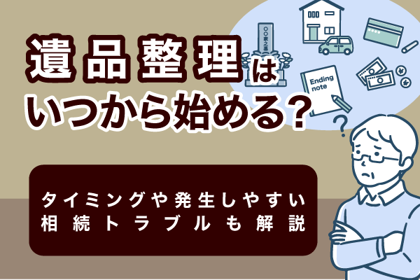 遺品整理はいつから始める？タイミングや発生しやすい相続トラブルも解説