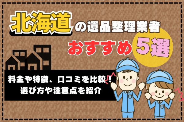 北海道の遺品整理業者おすすめ5選｜料金や特徴、口コミを比較！選び方や注意点を紹介