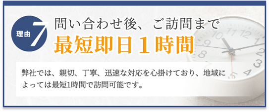 選ばれる理由7　問い合わせ後、ご訪問まで最短即日1時間